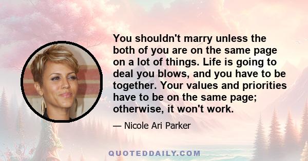 You shouldn't marry unless the both of you are on the same page on a lot of things. Life is going to deal you blows, and you have to be together. Your values and priorities have to be on the same page; otherwise, it