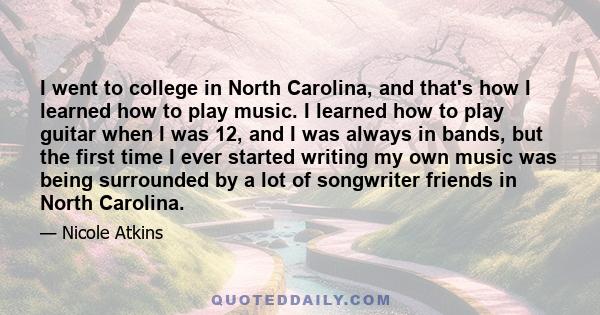 I went to college in North Carolina, and that's how I learned how to play music. I learned how to play guitar when I was 12, and I was always in bands, but the first time I ever started writing my own music was being