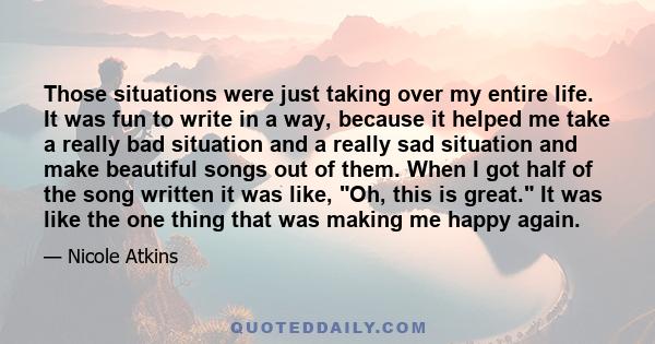 Those situations were just taking over my entire life. It was fun to write in a way, because it helped me take a really bad situation and a really sad situation and make beautiful songs out of them. When I got half of