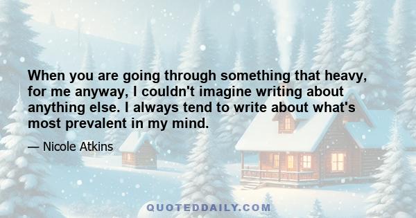 When you are going through something that heavy, for me anyway, I couldn't imagine writing about anything else. I always tend to write about what's most prevalent in my mind.