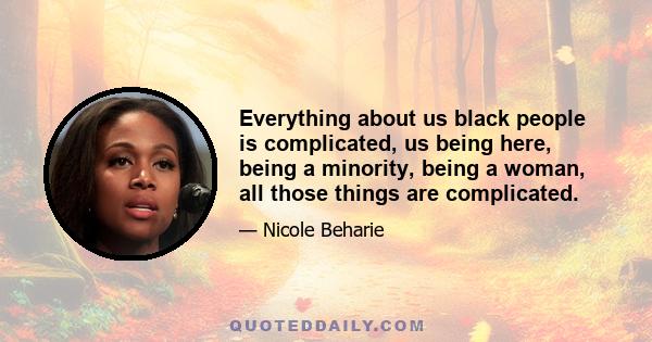 Everything about us black people is complicated, us being here, being a minority, being a woman, all those things are complicated.