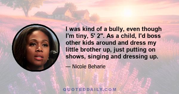 I was kind of a bully, even though I'm tiny, 5' 2. As a child, I'd boss other kids around and dress my little brother up, just putting on shows, singing and dressing up.