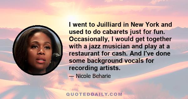 I went to Juilliard in New York and used to do cabarets just for fun. Occasionally, I would get together with a jazz musician and play at a restaurant for cash. And I've done some background vocals for recording artists.