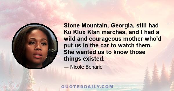 Stone Mountain, Georgia, still had Ku Klux Klan marches, and I had a wild and courageous mother who'd put us in the car to watch them. She wanted us to know those things existed.