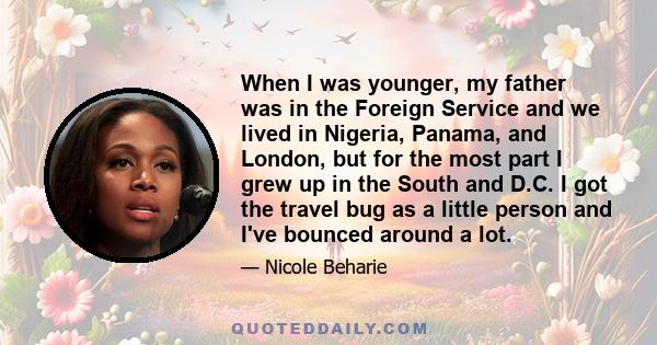 When I was younger, my father was in the Foreign Service and we lived in Nigeria, Panama, and London, but for the most part I grew up in the South and D.C. I got the travel bug as a little person and I've bounced around 