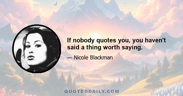 If nobody quotes you, you haven't said a thing worth saying.