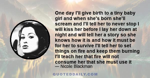 One day I'll give birth to a tiny baby girl and when she's born she'll scream and I'll tell her to never stop I will kiss her before I lay her down at night and will tell her a story so she knows how it is and how it