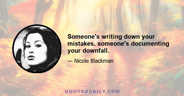 Someone's writing down your mistakes, someone's documenting your downfall.