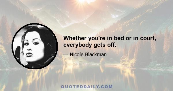 Whether you're in bed or in court, everybody gets off.