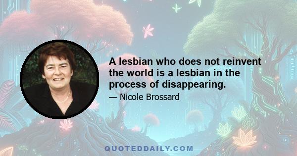 A lesbian who does not reinvent the world is a lesbian in the process of disappearing.