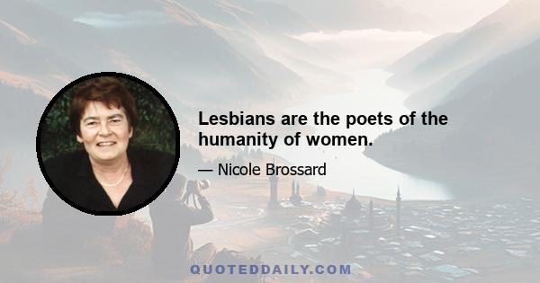 Lesbians are the poets of the humanity of women.