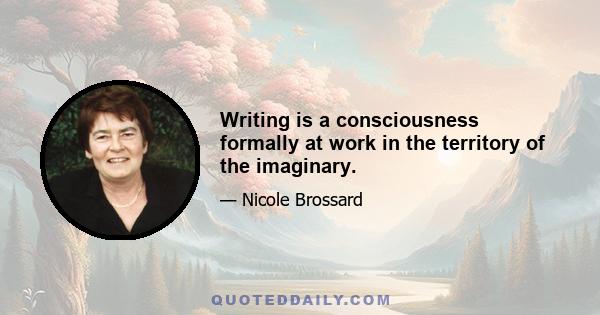 Writing is a consciousness formally at work in the territory of the imaginary.