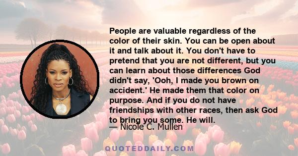 People are valuable regardless of the color of their skin. You can be open about it and talk about it. You don't have to pretend that you are not different, but you can learn about those differences God didn't say,