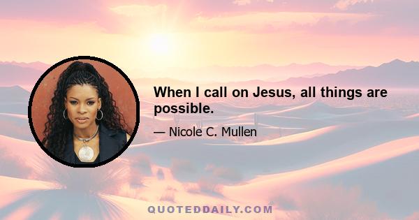 When I call on Jesus, all things are possible.