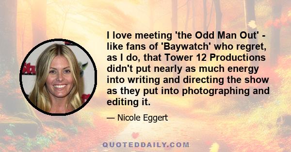 I love meeting 'the Odd Man Out' - like fans of 'Baywatch' who regret, as I do, that Tower 12 Productions didn't put nearly as much energy into writing and directing the show as they put into photographing and editing