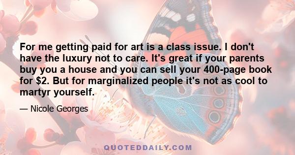 For me getting paid for art is a class issue. I don't have the luxury not to care. It's great if your parents buy you a house and you can sell your 400-page book for $2. But for marginalized people it's not as cool to