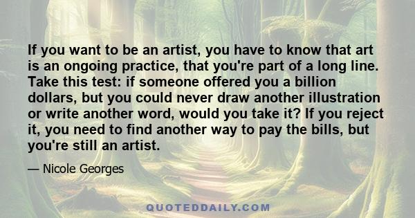 If you want to be an artist, you have to know that art is an ongoing practice, that you're part of a long line. Take this test: if someone offered you a billion dollars, but you could never draw another illustration or