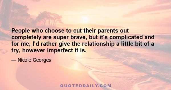 People who choose to cut their parents out completely are super brave, but it's complicated and for me, I'd rather give the relationship a little bit of a try, however imperfect it is.