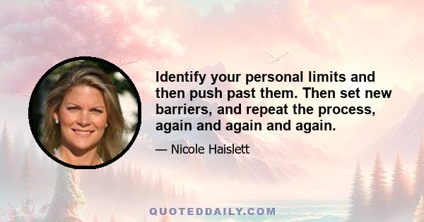 Identify your personal limits and then push past them. Then set new barriers, and repeat the process, again and again and again.