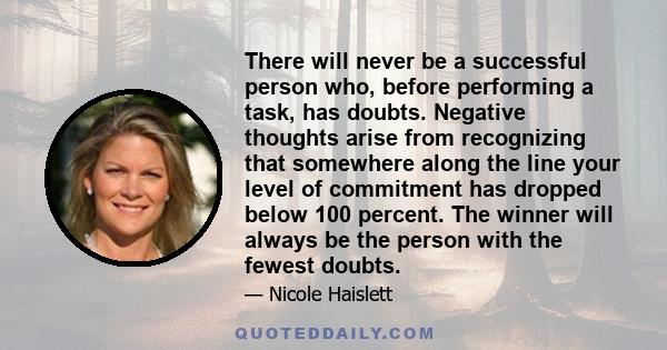 There will never be a successful person who, before performing a task, has doubts. Negative thoughts arise from recognizing that somewhere along the line your level of commitment has dropped below 100 percent. The