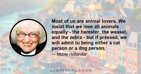 Most of us are animal lovers. We insist that we love all animals equally - the hamster, the weasel, and the zebra - but if pressed, we will admit to being either a cat person or a dog person.