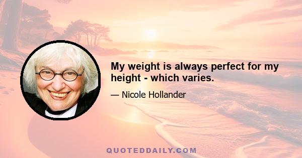 My weight is always perfect for my height - which varies.