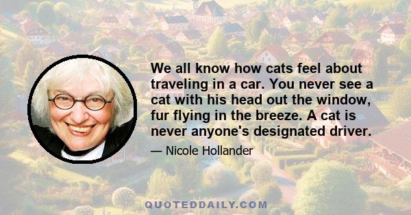 We all know how cats feel about traveling in a car. You never see a cat with his head out the window, fur flying in the breeze. A cat is never anyone's designated driver.