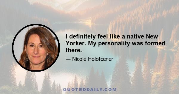 I definitely feel like a native New Yorker. My personality was formed there.