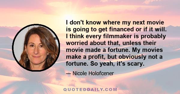 I don't know where my next movie is going to get financed or if it will. I think every filmmaker is probably worried about that, unless their movie made a fortune. My movies make a profit, but obviously not a fortune.