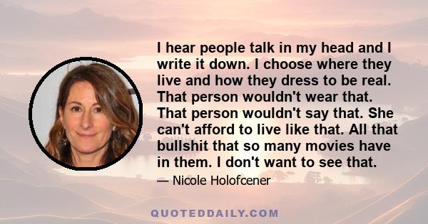 I hear people talk in my head and I write it down. I choose where they live and how they dress to be real. That person wouldn't wear that. That person wouldn't say that. She can't afford to live like that. All that