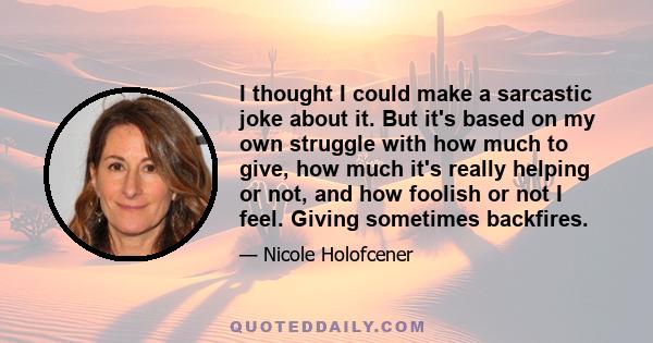 I thought I could make a sarcastic joke about it. But it's based on my own struggle with how much to give, how much it's really helping or not, and how foolish or not I feel. Giving sometimes backfires.