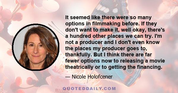 It seemed like there were so many options in filmmaking before. If they don't want to make it, well okay, there's a hundred other places we can try. I'm not a producer and I don't even know the places my producer goes