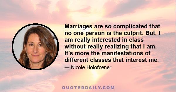 Marriages are so complicated that no one person is the culprit. But, I am really interested in class without really realizing that I am. It's more the manifestations of different classes that interest me.