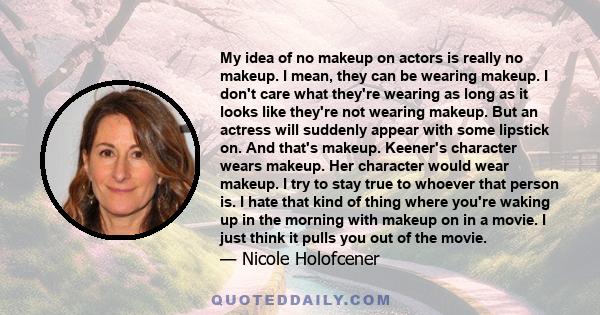 My idea of no makeup on actors is really no makeup. I mean, they can be wearing makeup. I don't care what they're wearing as long as it looks like they're not wearing makeup. But an actress will suddenly appear with