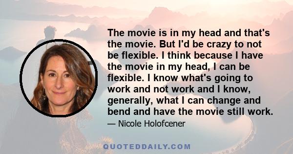 The movie is in my head and that's the movie. But I'd be crazy to not be flexible. I think because I have the movie in my head, I can be flexible. I know what's going to work and not work and I know, generally, what I