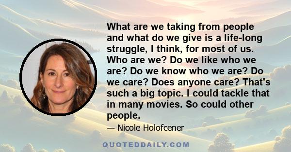 What are we taking from people and what do we give is a life-long struggle, I think, for most of us. Who are we? Do we like who we are? Do we know who we are? Do we care? Does anyone care? That's such a big topic. I