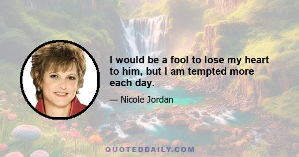 I would be a fool to lose my heart to him, but I am tempted more each day.