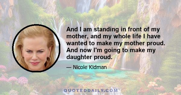 And I am standing in front of my mother, and my whole life I have wanted to make my mother proud. And now I'm going to make my daughter proud.