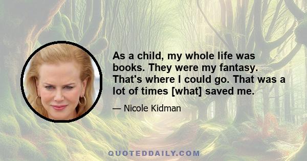 As a child, my whole life was books. They were my fantasy. That's where I could go. That was a lot of times [what] saved me.