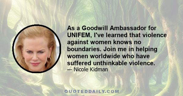 As a Goodwill Ambassador for UNIFEM, I've learned that violence against women knows no boundaries. Join me in helping women worldwide who have suffered unthinkable violence.