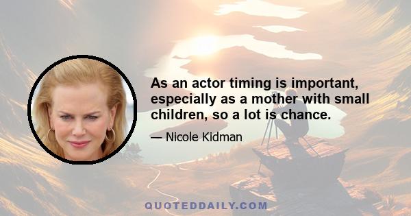 As an actor timing is important, especially as a mother with small children, so a lot is chance.