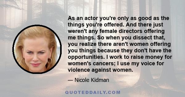 As an actor you're only as good as the things you're offered. And there just weren't any female directors offering me things. So when you dissect that, you realize there aren't women offering you things because they