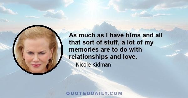 As much as I have films and all that sort of stuff, a lot of my memories are to do with relationships and love.