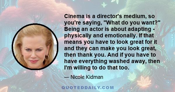 Cinema is a director's medium, so you're saying, What do you want? Being an actor is about adapting - physically and emotionally. If that means you have to look great for it and they can make you look great, then thank