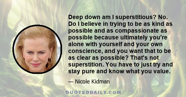 Deep down am I superstitious? No. Do I believe in trying to be as kind as possible and as compassionate as possible because ultimately you're alone with yourself and your own conscience, and you want that to be as clear 