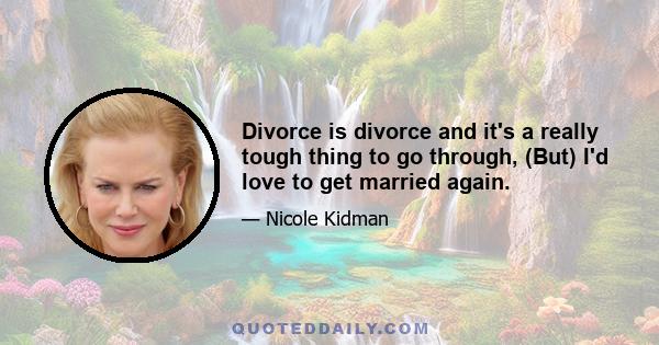 Divorce is divorce and it's a really tough thing to go through, (But) I'd love to get married again.