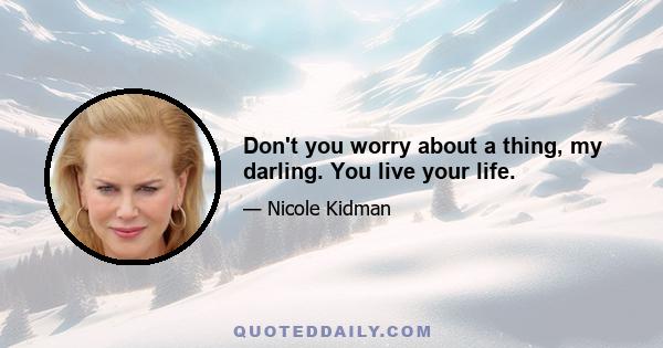 Don't you worry about a thing, my darling. You live your life.