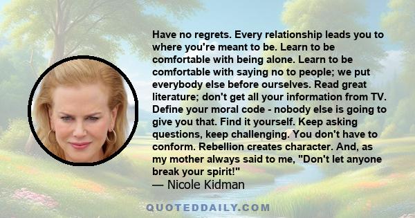 Have no regrets. Every relationship leads you to where you're meant to be. Learn to be comfortable with being alone. Learn to be comfortable with saying no to people; we put everybody else before ourselves. Read great