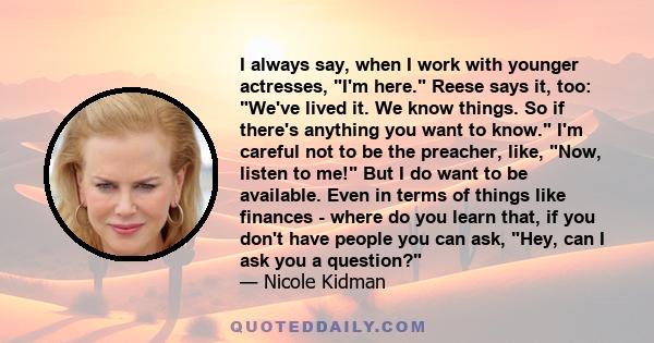 I always say, when I work with younger actresses, I'm here. Reese says it, too: We've lived it. We know things. So if there's anything you want to know. I'm careful not to be the preacher, like, Now, listen to me! But I 