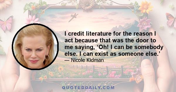 I credit literature for the reason I act because that was the door to me saying, ‘Oh! I can be somebody else. I can exist as someone else.’